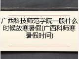 广西科技师范学院一般什么时候放寒暑假(广西科师寒暑假时间)