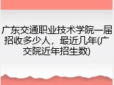 广东交通职业技术学院一届招收多少人，最近几年(广交院近年招生数)