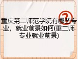 重庆第二师范学院有哪些专业，就业前景如何(重二师专业就业前景)