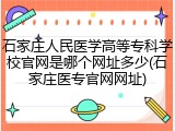 石家庄人民医学高等专科学校官网是哪个网址多少(石家庄医专官网网址)