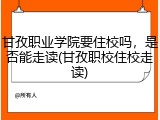 甘孜职业学院要住校吗，是否能走读(甘孜职校住校走读)