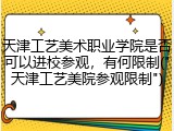 天津工艺美术职业学院是否可以进校参观，有何限制(&quot;天津工艺美院参观限制&quot;)