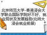 北京师范大学-香港浸会大学联合国际学院好不好，就业现状及发展趋势(北师大浸会就业前景)