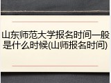 山东师范大学报名时间一般是什么时候(山师报名时间)