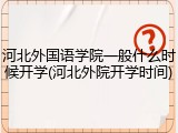 河北外国语学院一般什么时候开学(河北外院开学时间)