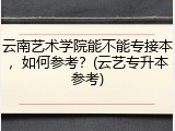 云南艺术学院能不能专接本，如何参考？(云艺专升本参考)
