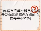 山东医学高等专科学校专业开设有哪些,特色在哪(山东医专专业特色)