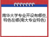 南华大学专业开设有哪些,特色在哪(南大专业特色)