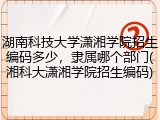 湖南科技大学潇湘学院招生编码多少，隶属哪个部门(湘科大潇湘学院招生编码)