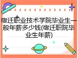 宿迁职业技术学院毕业生一般年薪多少钱(宿迁职院毕业生年薪)