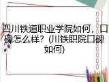 四川铁道职业学院如何，口碑怎么样？(川铁职院口碑如何)