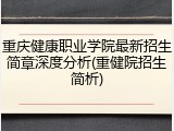 重庆健康职业学院最新招生简章深度分析(重健院招生简析)