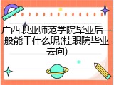 广西职业师范学院毕业后一般能干什么呢(桂职院毕业去向)
