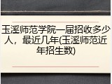 玉溪师范学院一届招收多少人，最近几年(玉溪师范近年招生数)