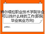 博尔塔拉职业技术学院毕业可以找什么样的工作(职院毕业就业方向)
