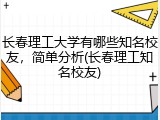 长春理工大学有哪些知名校友，简单分析(长春理工知名校友)