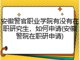 安徽警官职业学院有没有在职研究生，如何申请(安徽警院在职研申请)