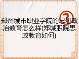 郑州城市职业学院的思想政治教育怎么样(郑城职院思政教育如何)