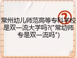 常州幼儿师范高等专科学校是双一流大学吗?("常幼师专是双一流吗")