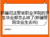 新疆司法警官职业学院的学生毕业都怎么样了(新疆警院毕业生去向)