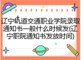 辽宁轨道交通职业学院录取通知书一般什么时候发(辽宁职院通知书发放时间)