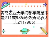 青岛农业大学海都学院是不是211或985高校(青岛农大非211/985)