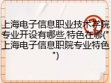 上海电子信息职业技术学院专业开设有哪些,特色在哪("上海电子信息职院专业特色")