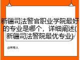 新疆司法警官职业学院最好的专业是哪个，详细阐述(新疆司法警院最优专业)