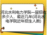 河北水利电力学院一届招收多少人，最近几年(河北水电学院近年招生人数)