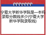 宁夏大学新华学院是一本吗录取分数线多少(宁夏大学新华学院录取线)