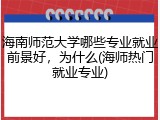 海南师范大学哪些专业就业前景好，为什么(海师热门就业专业)