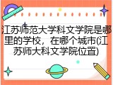 江苏师范大学科文学院是哪里的学校，在哪个城市(江苏师大科文学院位置)