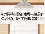 荆州学院报名时间一般是什么时候(荆州学院报名时间)