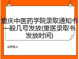 重庆中医药学院录取通知书一般几号发放(重医录取书发放时间)