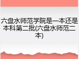 六盘水师范学院是一本还是本科第二批(六盘水师范二本)