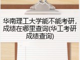 华南理工大学能不能考研，成绩在哪里查询(华工考研成绩查询)