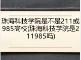 珠海科技学院是不是211或985高校(珠海科技学院是211985吗)