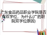 广东食品药品职业学院是否有双学位，为什么(广药职院双学位原因)