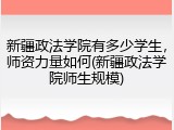 新疆政法学院有多少学生，师资力量如何(新疆政法学院师生规模)