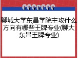 聊城大学东昌学院主攻什么方向有哪些王牌专业(聊大东昌王牌专业)