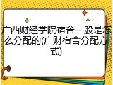 广西财经学院宿舍一般是怎么分配的(广财宿舍分配方式)
