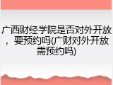 广西财经学院是否对外开放，要预约吗(广财对外开放需预约吗)