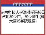湖南科技大学潇湘学院校园占地多少亩，多少师生(科大潇湘学院规模)