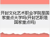 开封文化艺术职业学院是国家重点大学吗(开封艺职是国家重点吗)