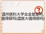 温州医科大学含金量量吗，值得报吗(温医大值得报吗)