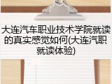 大连汽车职业技术学院就读的真实感觉如何(大连汽职就读体验)