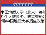 中国地质大学（北京）每年招生人数多少，政策变动如何(中国地质大学招生政策)