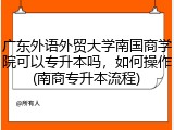 广东外语外贸大学南国商学院可以专升本吗，如何操作(南商专升本流程)