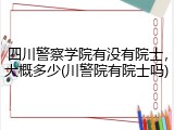 四川警察学院有没有院士，大概多少(川警院有院士吗)