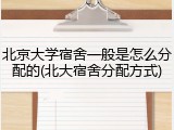 北京大学宿舍一般是怎么分配的(北大宿舍分配方式)